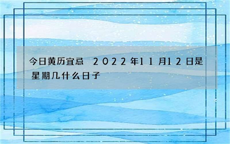 今日黄历宜忌 2022年11月12日是星期几什么日子